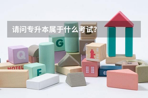 请问专升本属于什么考试？