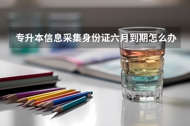 专升本信息采集身份证六月到期怎么办