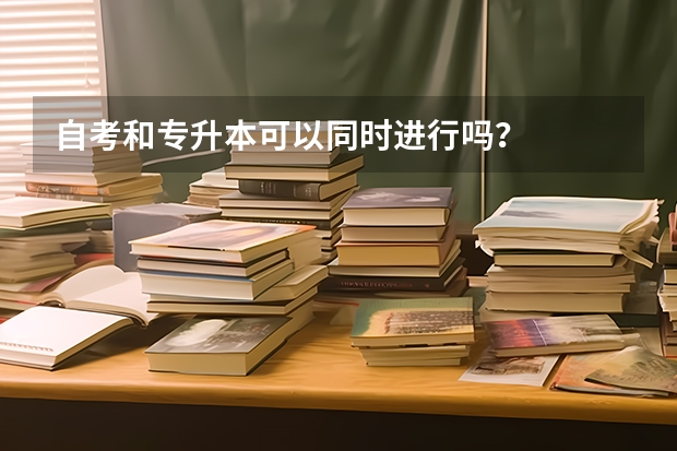 自考和专升本可以同时进行吗？