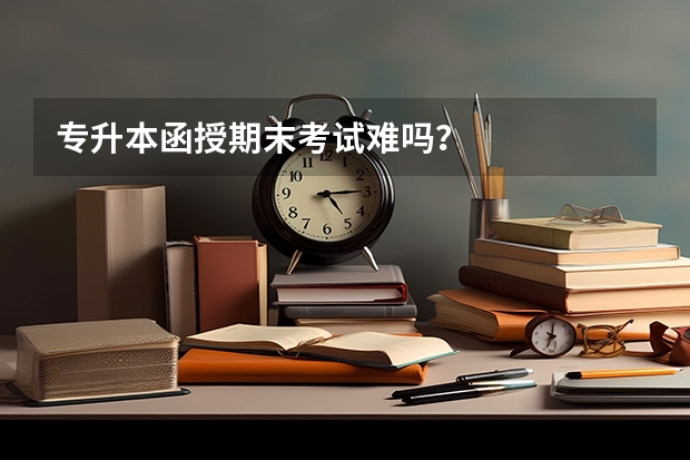 专升本函授期末考试难吗？