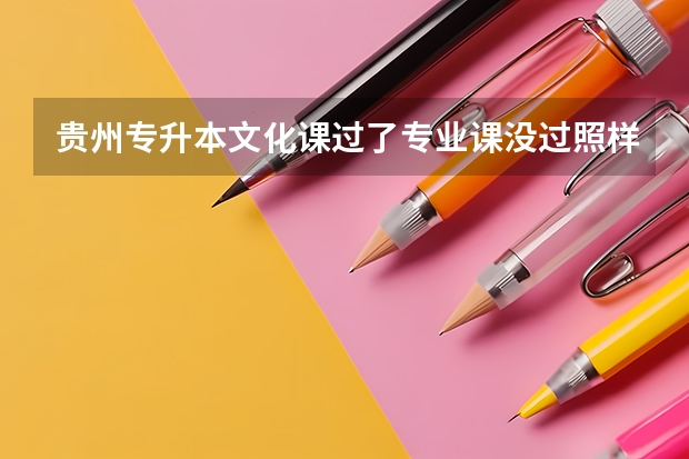 贵州专升本文化课过了专业课没过照样没书读吗