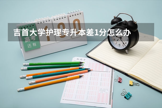 吉首大学护理专升本差1分怎么办