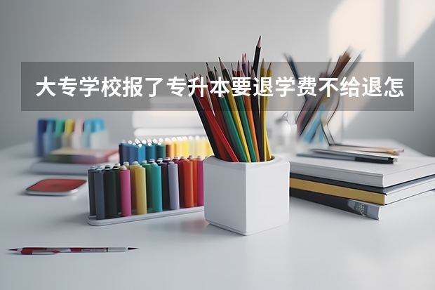 大专学校报了专升本要退学费不给退怎么处理？