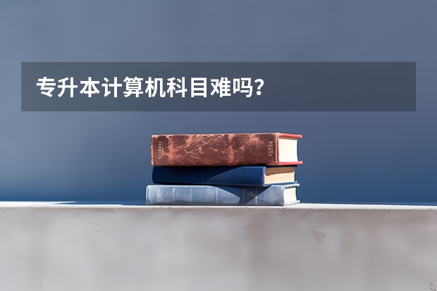 专升本计算机科目难吗？