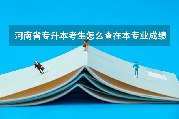 河南省专升本考生怎么查在本专业成绩排名啊？给个链接呗