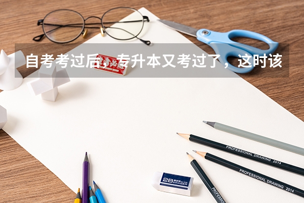 自考考过后，专升本又考过了，这时该怎么办？