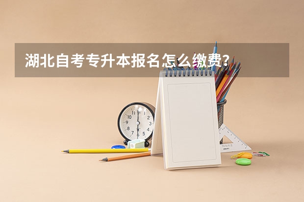 湖北自考专升本报名怎么缴费？
