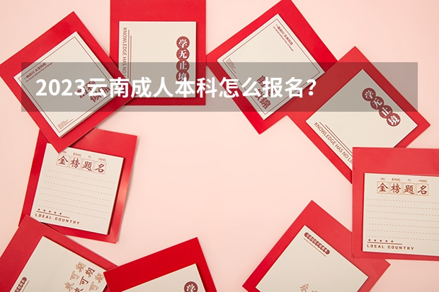 2023云南成人本科怎么报名？