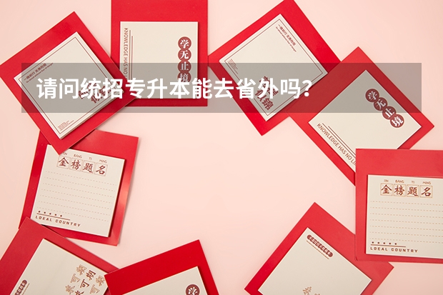 请问统招专升本能去省外吗？