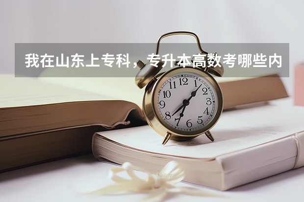 我在山东上专科，专升本高数考哪些内容具体都是那些内容（急）