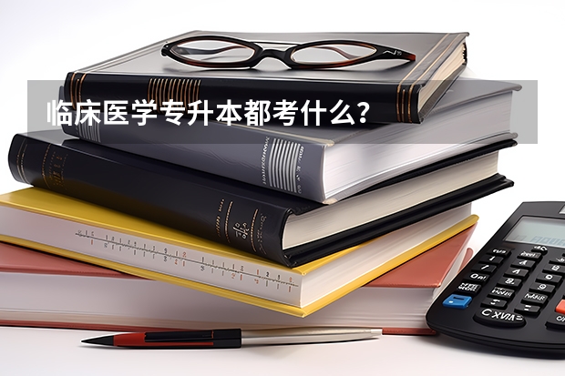 临床医学专升本都考什么？