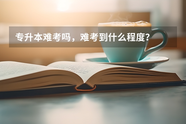 专升本难考吗，难考到什么程度？