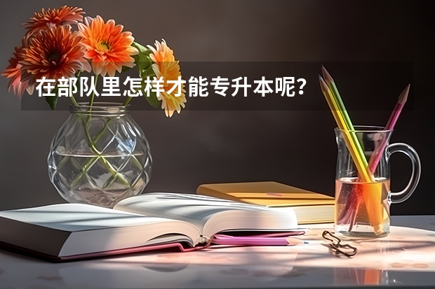 在部队里怎样才能专升本呢？