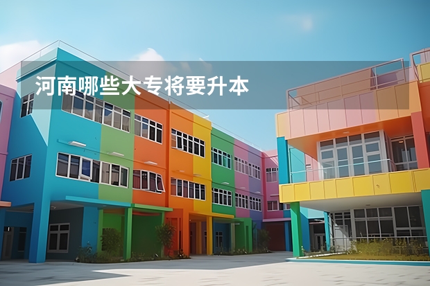 河南哪些大专将要升本