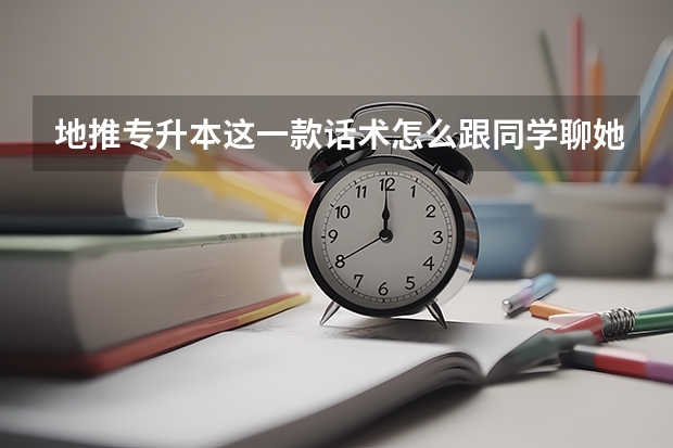 地推专升本这一款话术怎么跟同学聊她才愿意听愿意报