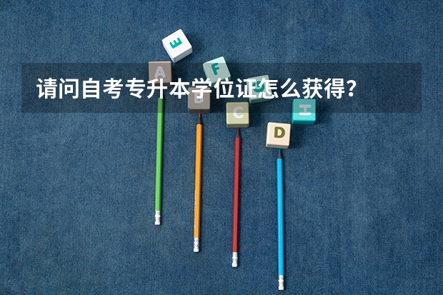 请问自考专升本学位证怎么获得？