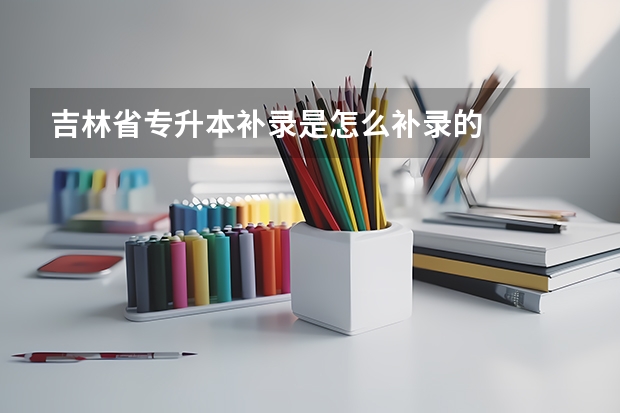 吉林省专升本补录是怎么补录的