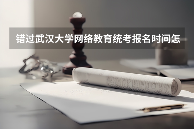 错过武汉大学网络教育统考报名时间怎么办？