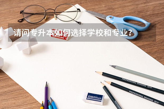 请问专升本如何选择学校和专业？