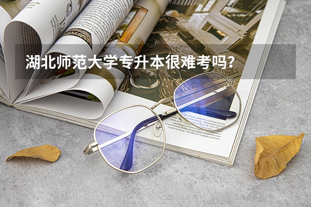 湖北师范大学专升本很难考吗？