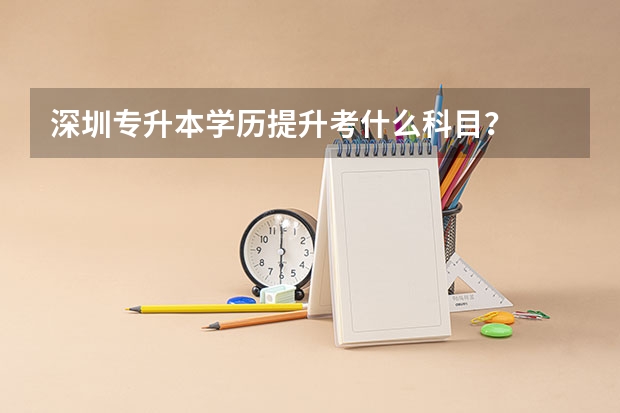 深圳专升本学历提升考什么科目？