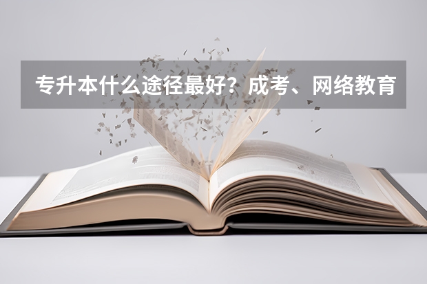 专升本什么途径最好？成考、网络教育专升本有什么区别？
