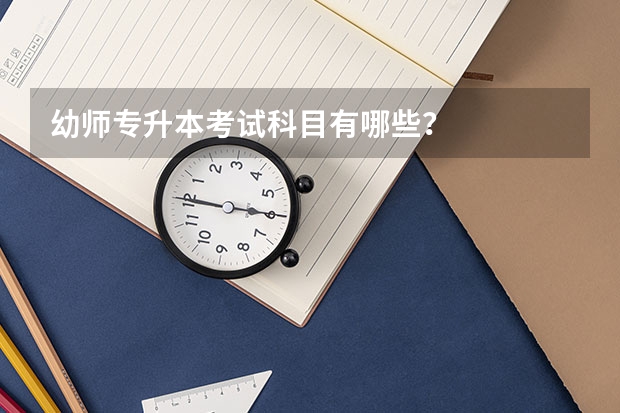 幼师专升本考试科目有哪些？