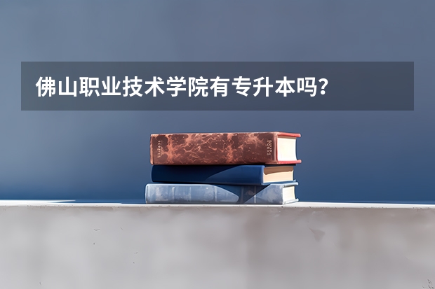 佛山职业技术学院有专升本吗？