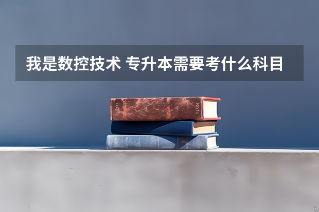 我是数控技术 专升本需要考什么科目 河南考生