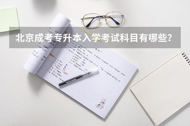 北京成考专升本入学考试科目有哪些？