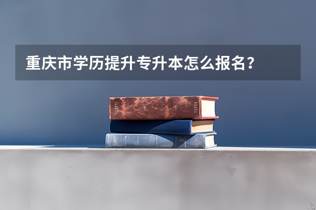 重庆市学历提升专升本怎么报名？
