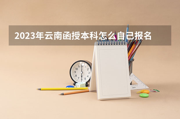 2023年云南函授本科怎么自己报名 流程有哪些？