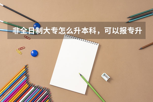 非全日制大专怎么升本科，可以报专升本吗？