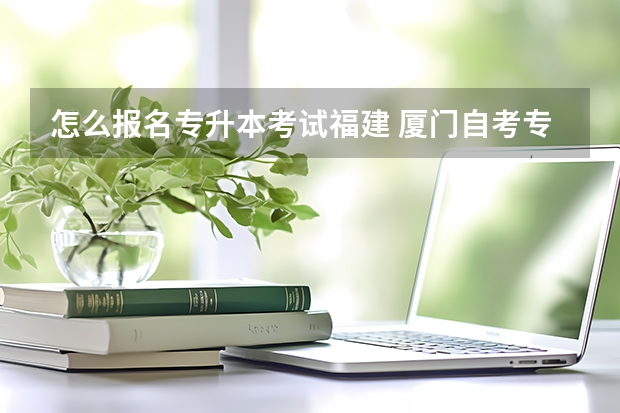 怎么报名专升本考试福建 厦门自考专升本怎样报考？