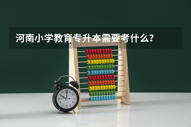 河南小学教育专升本需要考什么？