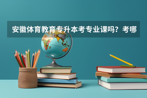 安徽体育教育专升本考专业课吗？考哪几项？急用。谢谢。