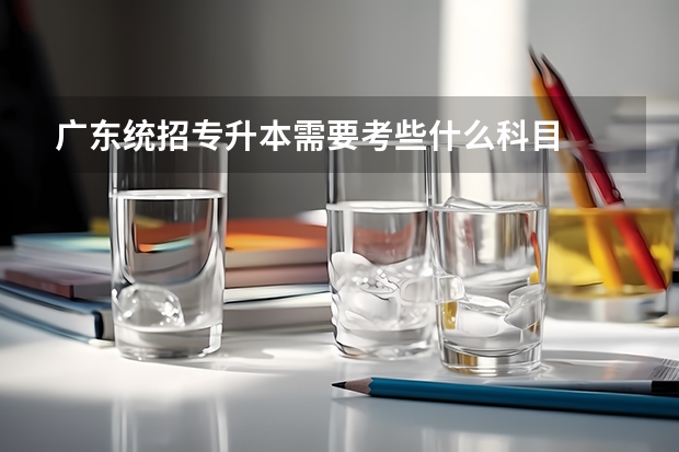 广东统招专升本需要考些什么科目