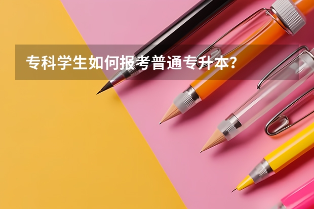 专科学生如何报考普通专升本？