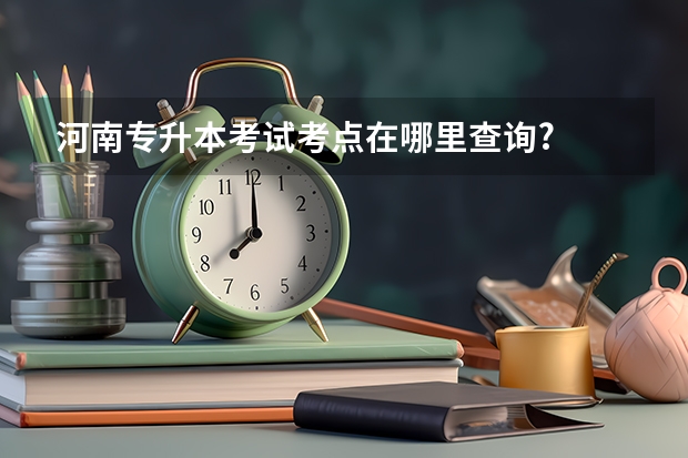 河南专升本考试考点在哪里查询?