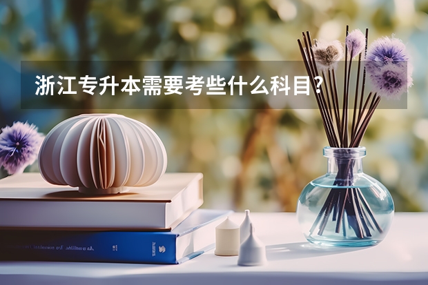 浙江专升本需要考些什么科目?