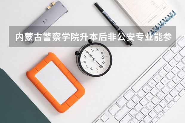 内蒙古警察学院升本后非公安专业能参加国考吗?