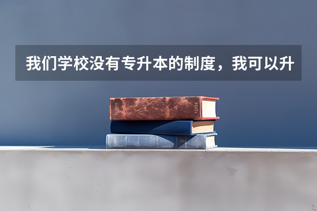 我们学校没有专升本的制度，我可以升到本科院校吗？