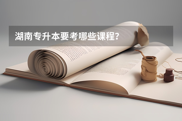 湖南专升本要考哪些课程？