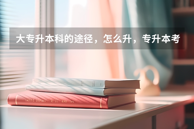 大专升本科的途径，怎么升，专升本考试