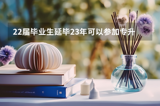 22届毕业生延毕23年可以参加专升本吗？