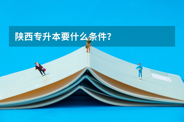 陕西专升本要什么条件？