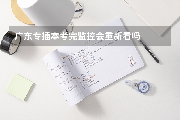 广东专插本考完监控会重新看吗