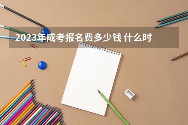 2023年成考报名费多少钱 什么时候缴费？