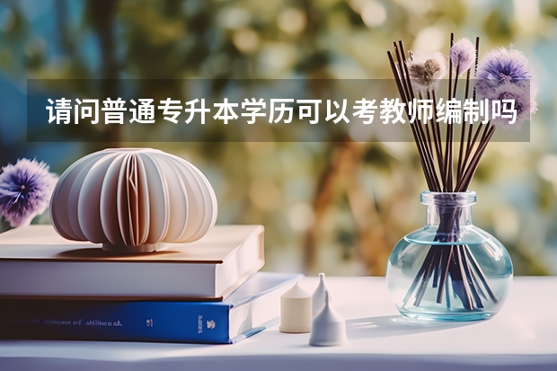请问普通专升本学历可以考教师编制吗？