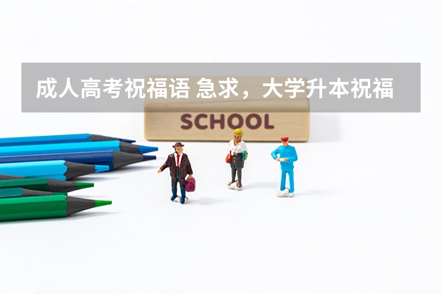 成人高考祝福语 急求，大学升本祝福语！！